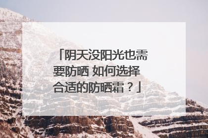 阴天没阳光也需要防晒 如何选择合适的防晒霜？