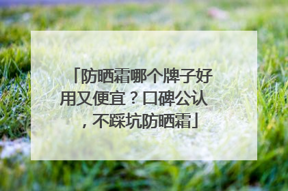 防晒霜哪个牌子好用又便宜？口碑公认，不踩坑防晒霜
