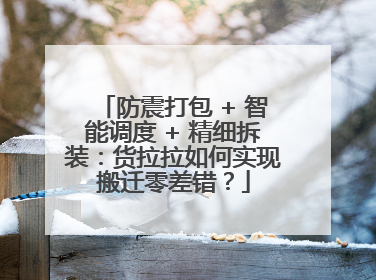 防震打包 + 智能调度 + 精细拆装：货拉拉如何实现搬迁零差错？