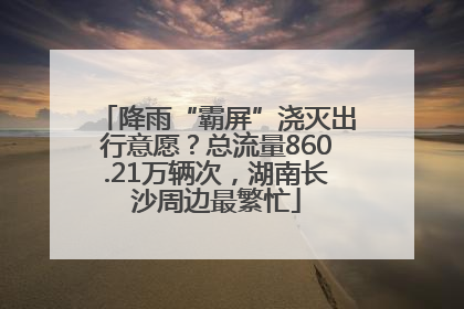 降雨“霸屏”浇灭出行意愿？总流量860.21万辆次，湖南长沙周边最繁忙