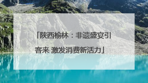 陕西榆林：非遗盛宴引客来 激发消费新活力