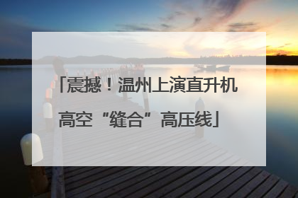 震撼！温州上演直升机高空“缝合”高压线