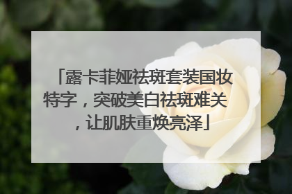 露卡菲娅祛斑套装国妆特字，突破美白祛斑难关，让肌肤重焕亮泽