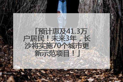 预计惠及41.3万户居民！未来3年，长沙将实施70个城市更新示范项目！
