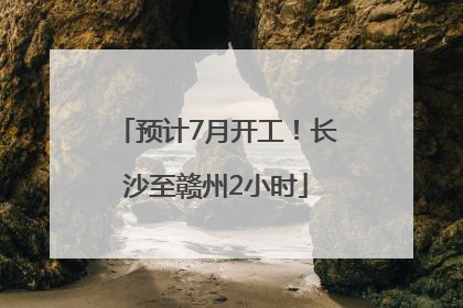 预计7月开工！长沙至赣州2小时