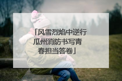 风雪烈焰中逆行 瓜州消防书写青春担当答卷