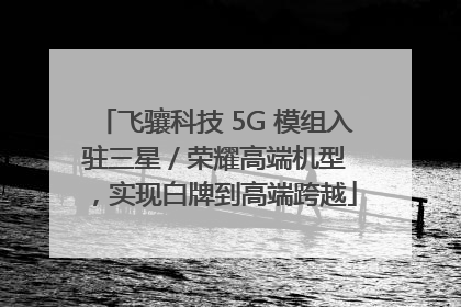 飞骧科技 5G 模组入驻三星 / 荣耀高端机型，实现白牌到高端跨越
