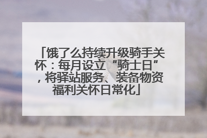 饿了么持续升级骑手关怀：每月设立“骑士日”，将驿站服务、装备物资福利关怀日常化