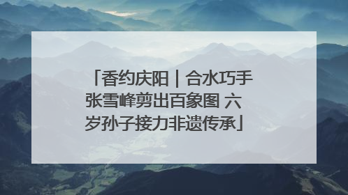 香约庆阳｜合水巧手张雪峰剪出百象图 六岁孙子接力非遗传承