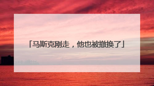 马斯克刚走，他也被撤换了