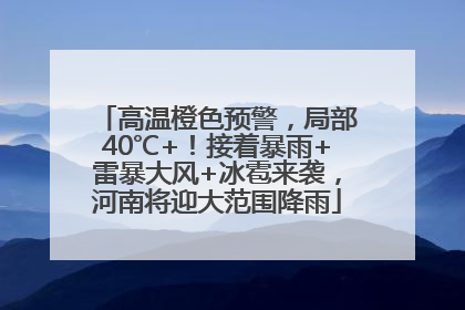 高温橙色预警，局部40℃+！接着暴雨+雷暴大风+冰雹来袭，河南将迎大范围降雨