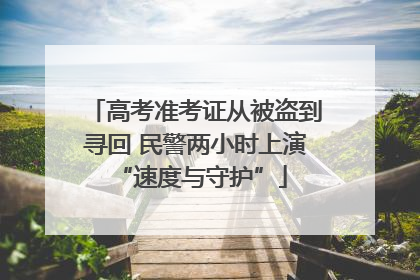 高考准考证从被盗到寻回 民警两小时上演 “速度与守护”
