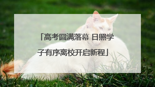 高考圆满落幕 日照学子有序离校开启新程