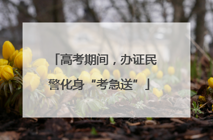 高考期间，办证民警化身“考急送”