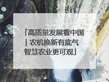 高质量发展看中国｜农机换新有底气 智慧农业更可观