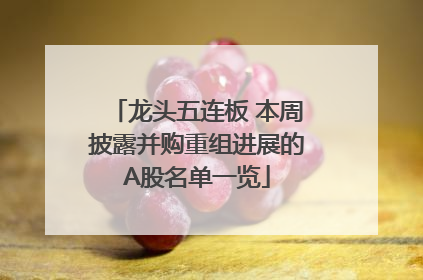 龙头五连板 本周披露并购重组进展的A股名单一览