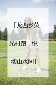 龙西乡荧光村跑，悦动山水间