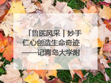 鲁医风采｜妙手仁心创造生命奇迹——记青岛大学附属医院副院长、器官移植中心主任、主任医师蔡金贞