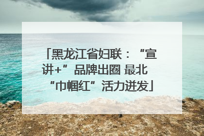 黑龙江省妇联：“宣讲+”品牌出圈 最北“巾帼红”活力迸发