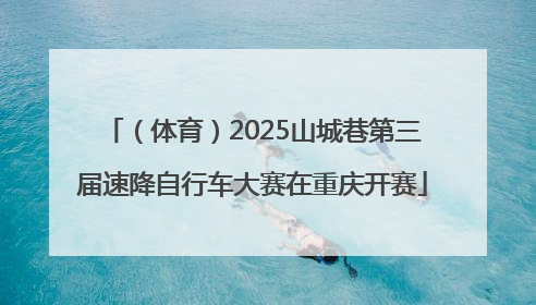 （体育）2025山城巷第三届速降自行车大赛在重庆开赛