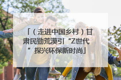 （走进中国乡村）甘肃民勤荒漠引“Z世代”探兴环保新时尚