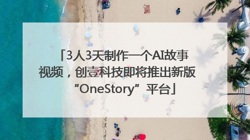 3人3天制作一个AI故事视频，创壹科技即将推出新版“OneStory”平台