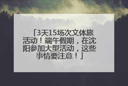 3天15场次文体旅活动！端午假期，在沈阳参加大型活动，这些事情要注意！