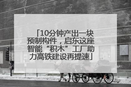 10分钟产出一块预制构件，启东这座智能“积木”工厂助力高铁建设再提速