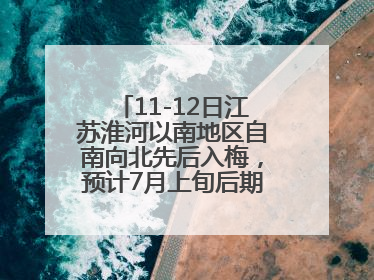 11-12日江苏淮河以南地区自南向北先后入梅，预计7月上旬后期出梅，降水偏多