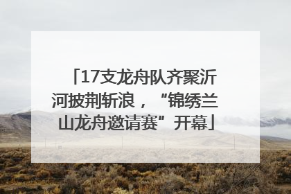 17支龙舟队齐聚沂河披荆斩浪，“锦绣兰山龙舟邀请赛”开幕