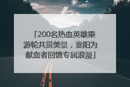 200名热血英雄乘游轮共赏美景，襄阳为献血者回馈专属浪漫