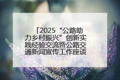 2025“公路助力乡村振兴”创新实践经验交流暨公路交通新闻宣传工作座谈会在十堰市举行