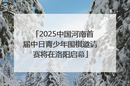 2025中国河南首届中日青少年围棋邀请赛将在洛阳启幕
