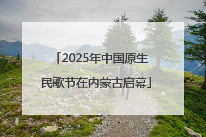 2025年中国原生民歌节在内蒙古启幕