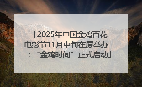 2025年中国金鸡百花电影节11月中旬在厦举办：“金鸡时间”正式启动