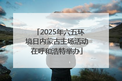 2025年六五环境日内蒙古主场活动在呼和浩特举办