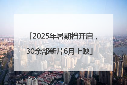 2025年暑期档开启，30余部新片6月上映