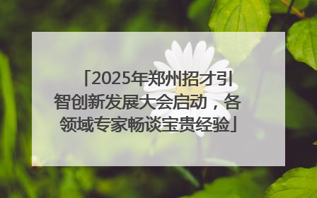 2025年郑州招才引智创新发展大会启动，各领域专家畅谈宝贵经验