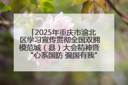 2025年重庆市渝北区学习宣传贯彻全国双拥模范城（县）大会精神暨“心系国防 强国有我”国防教育活动