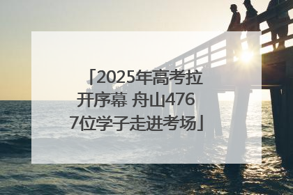 2025年高考拉开序幕 舟山4767位学子走进考场