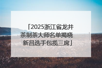 2025浙江省龙井茶制茶大师名单揭晓 新昌选手包揽三席