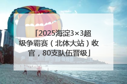 2025海淀3×3超级争霸赛（北体大站）收官，80支队伍晋级