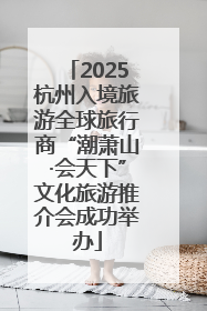 2025杭州入境旅游全球旅行商“潮萧山·会天下”文化旅游推介会成功举办