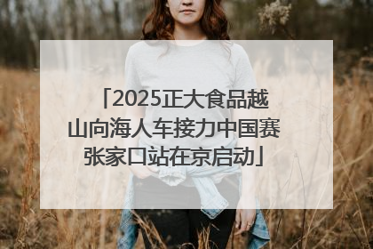 2025正大食品越山向海人车接力中国赛张家口站在京启动