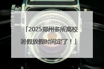 2025郑州多所高校暑假放假时间定了！