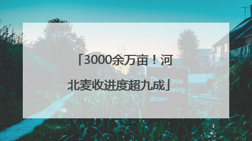 3000余万亩！河北麦收进度超九成