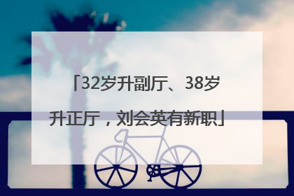 32岁升副厅、38岁升正厅，刘会英有新职