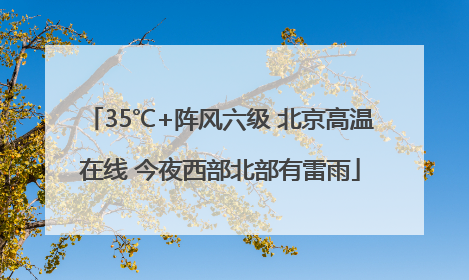 35℃+阵风六级 北京高温在线 今夜西部北部有雷雨