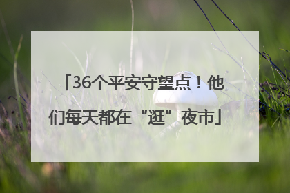 36个平安守望点！他们每天都在“逛”夜市