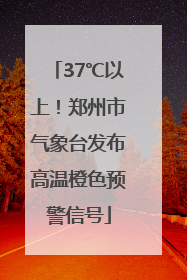 37℃以上！郑州市气象台发布高温橙色预警信号